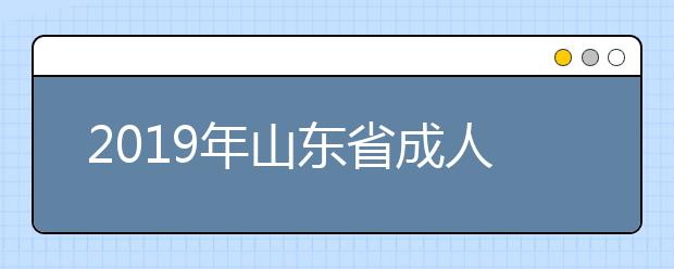 2019年山东省成人高考招生征集志愿院校及专业计划