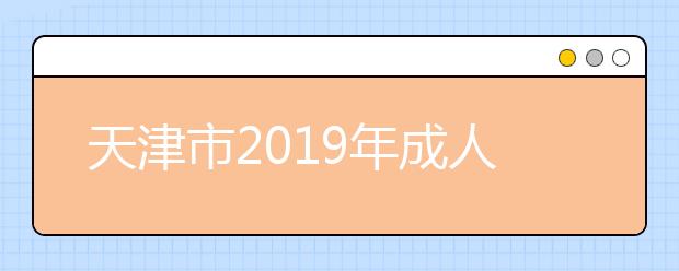 天津市2019年成人高校招生高起专批次录取工作结束16日起填报征集志愿