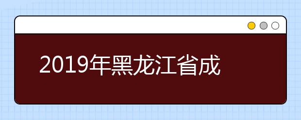 2019年黑龙江省成人高考专升本、高起本正式填报征集志愿通知