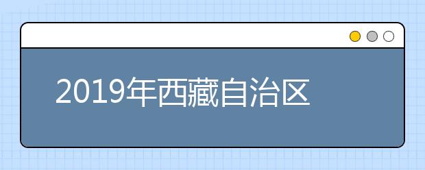 2019年西藏自治区成人高考高起专批次函授院校录取工作顺利结束