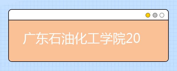 广东石油化工学院2020级成考新生入学报到及学籍注册通知