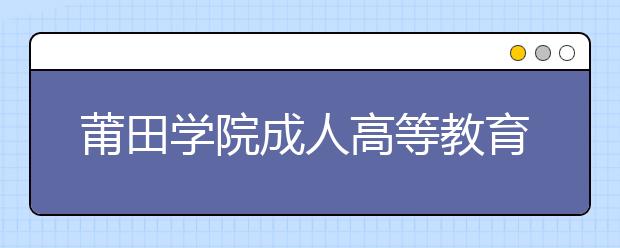 莆田学院成人高等教育2020级新生入学须知