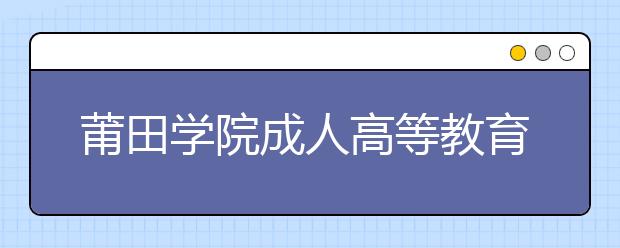 莆田学院成人高等教育2020级新生入学须知