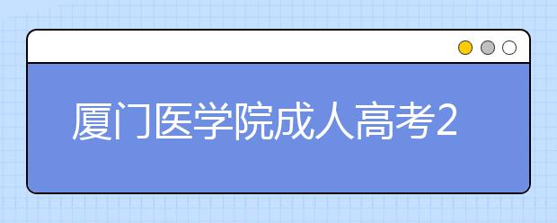 厦门医学院成人高考2019年招生录取名单(2020级)