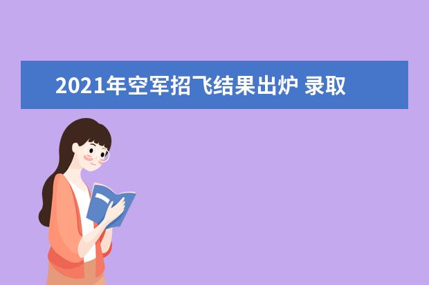 2021年空军招飞结果出炉 录取分数线首次定为全国高考一本线