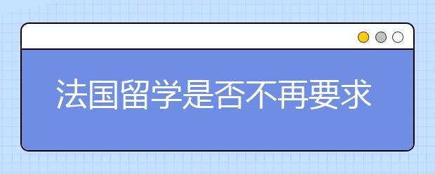 法国留学是否不再要求高考的成绩