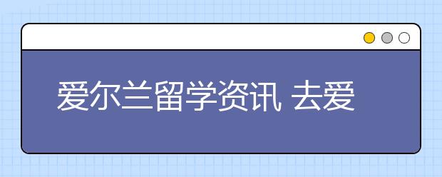 爱尔兰留学资讯 去爱尔兰读书要知道哪些事情