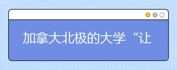 加拿大北极的大学“让北方来解决北方的问题”