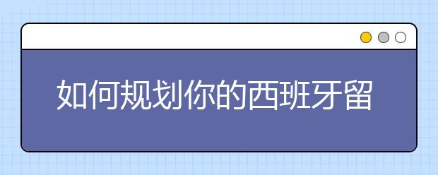 如何规划你的西班牙留学生活？西班牙留学规划指南