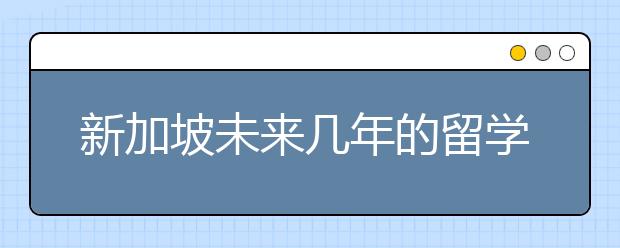 新加坡未来几年的留学趋势预判