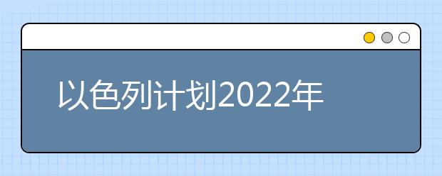 以色列计划2022年国际学生人数增长一倍