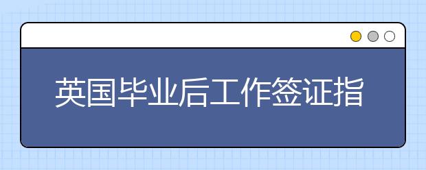 英国毕业后工作签证指南 谁能获得英国留学后工作签证