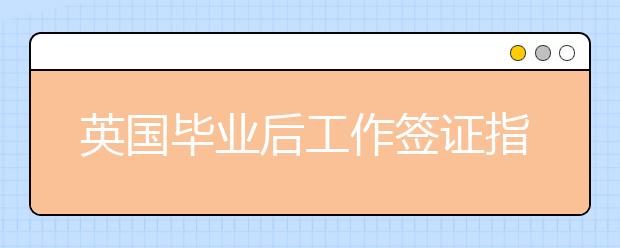 英国毕业后工作签证指南 谁能获得英国留学后工作签证