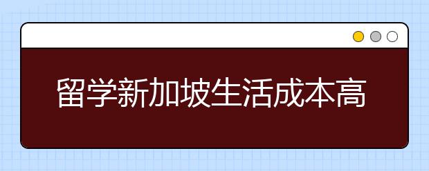 留学新加坡生活成本高吗