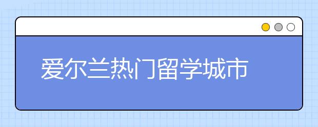 爱尔兰热门留学城市