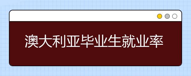 澳大利亚毕业生就业率和雇主满意度上升