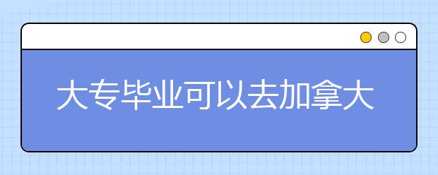 大专毕业可以去加拿大留学吗