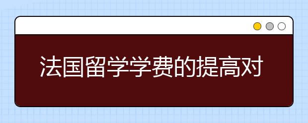 法国留学学费的提高对留学生有怎样的影响