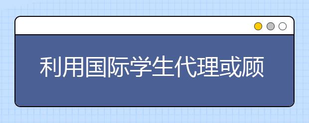 利用国际学生代理或顾问申请美国的大学利弊分析