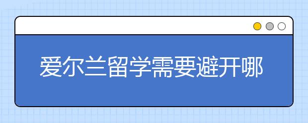 爱尔兰留学需要避开哪些问题