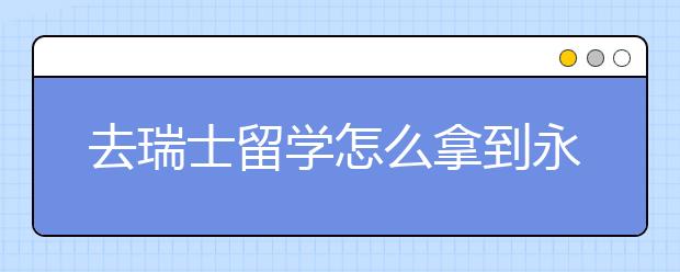 去瑞士留学怎么拿到永久的居留权