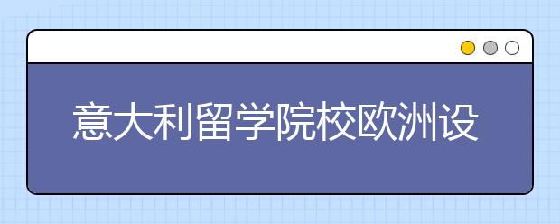 意大利留学院校欧洲设计学院的介绍