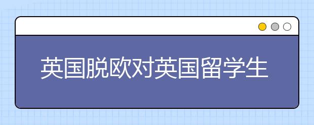 英国脱欧对英国留学生意味着什么？