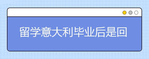 留学意大利毕业后是回国还是继续在意发展?