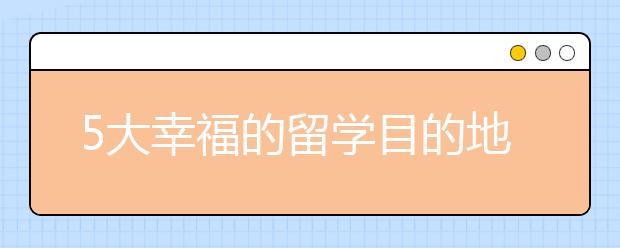 5大幸福的留学目的地介绍