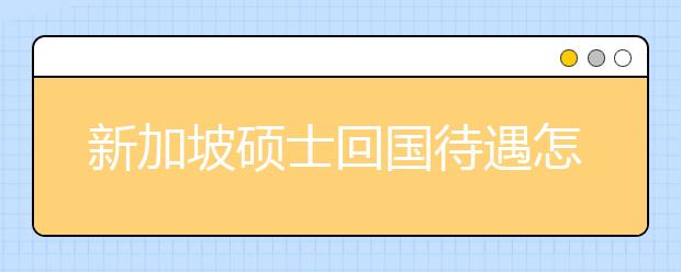 新加坡硕士回国待遇怎么样?