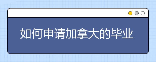 如何申请加拿大的毕业后工作签证？