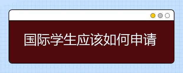 国际学生应该如何申请美国留学？