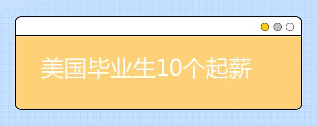 美国毕业生10个起薪高的大学专业