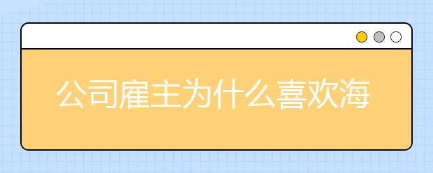 公司雇主为什么喜欢海外留学归来的毕业生？