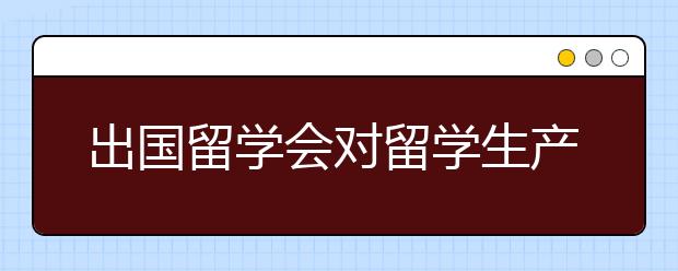 出国留学会对留学生产生哪些影响