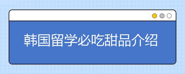 韩国留学必吃甜品介绍