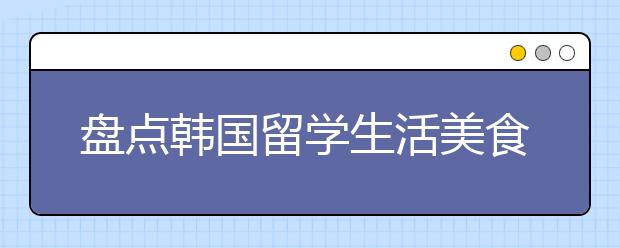 盘点韩国留学生活美食