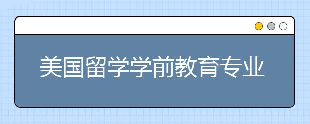 美国留学学前教育专业怎么样