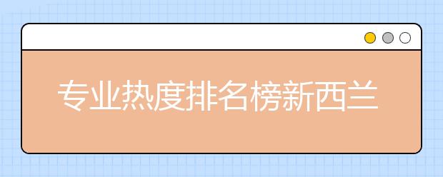 专业热度排名榜新西兰 哪些专业更受留学生欢迎