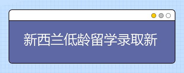 新西兰低龄留学录取新规定