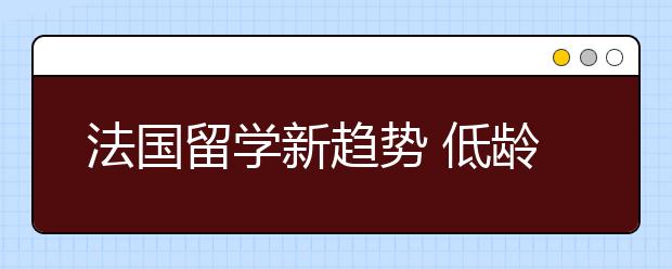 法国留学新趋势 低龄化日趋明显