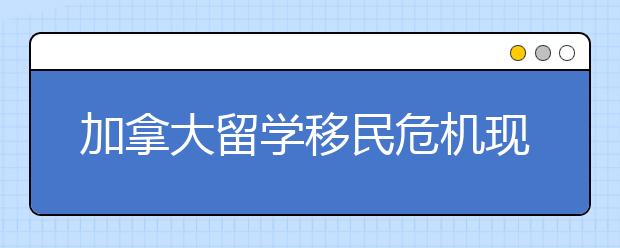 加拿大留学移民危机现 留学生该何去何从