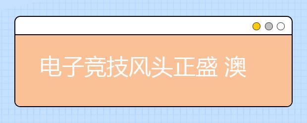 电子竞技风头正盛 澳洲高校着力培养学生相关技能