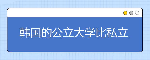韩国的公立大学比私立大学一定好吗