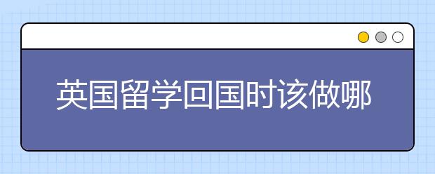 英国留学回国时该做哪些准备 英国留学归国的前景怎么样
