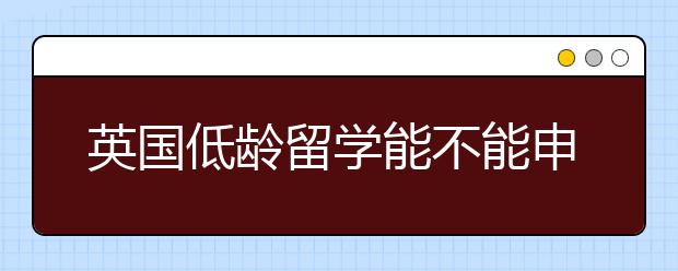 英国低龄留学能不能申请陪读