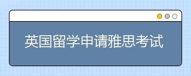 英国留学申请雅思考试精度提高了