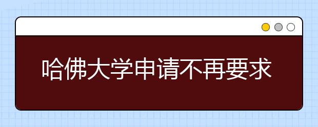 哈佛大学申请不再要求SAT或ACT写作成绩