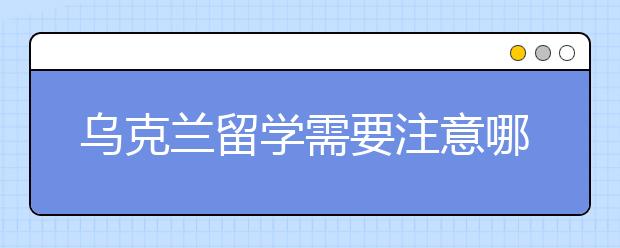 乌克兰留学需要注意哪些事项