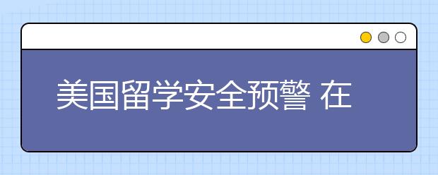 美国留学安全预警 在美国留学安不安全